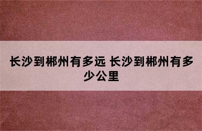 长沙到郴州有多远 长沙到郴州有多少公里